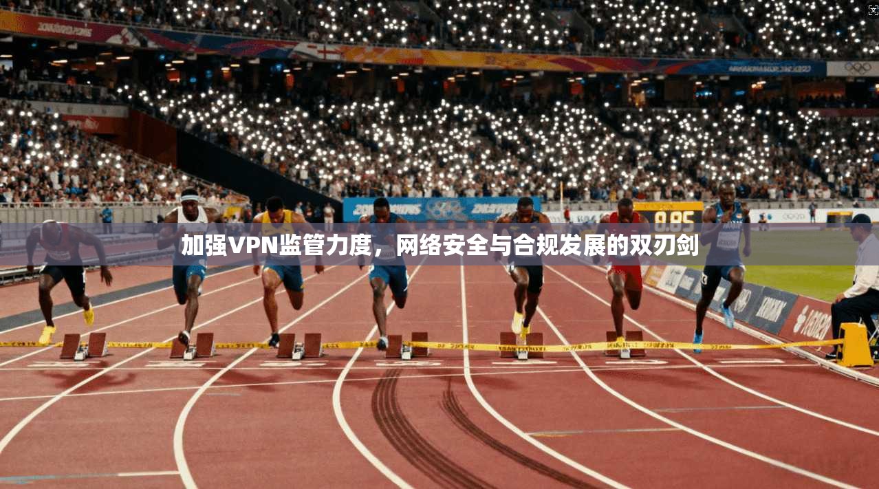 加强VPN监管力度，网络安全与合规发展的双刃剑