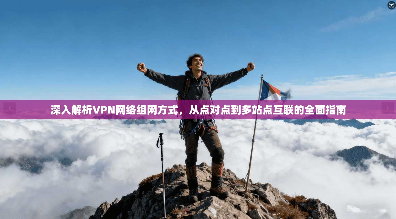深入解析VPN网络组网方式，从点对点到多站点互联的全面指南