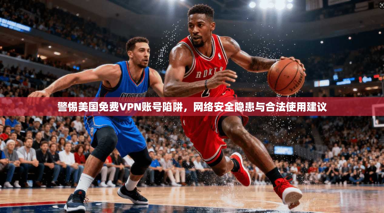 警惕美国免费VPN账号陷阱，网络安全隐患与合法使用建议