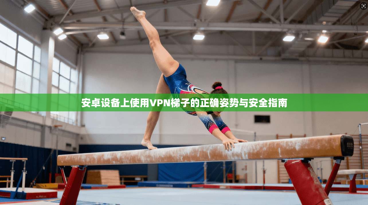安卓设备上使用VPN梯子的正确姿势与安全指南