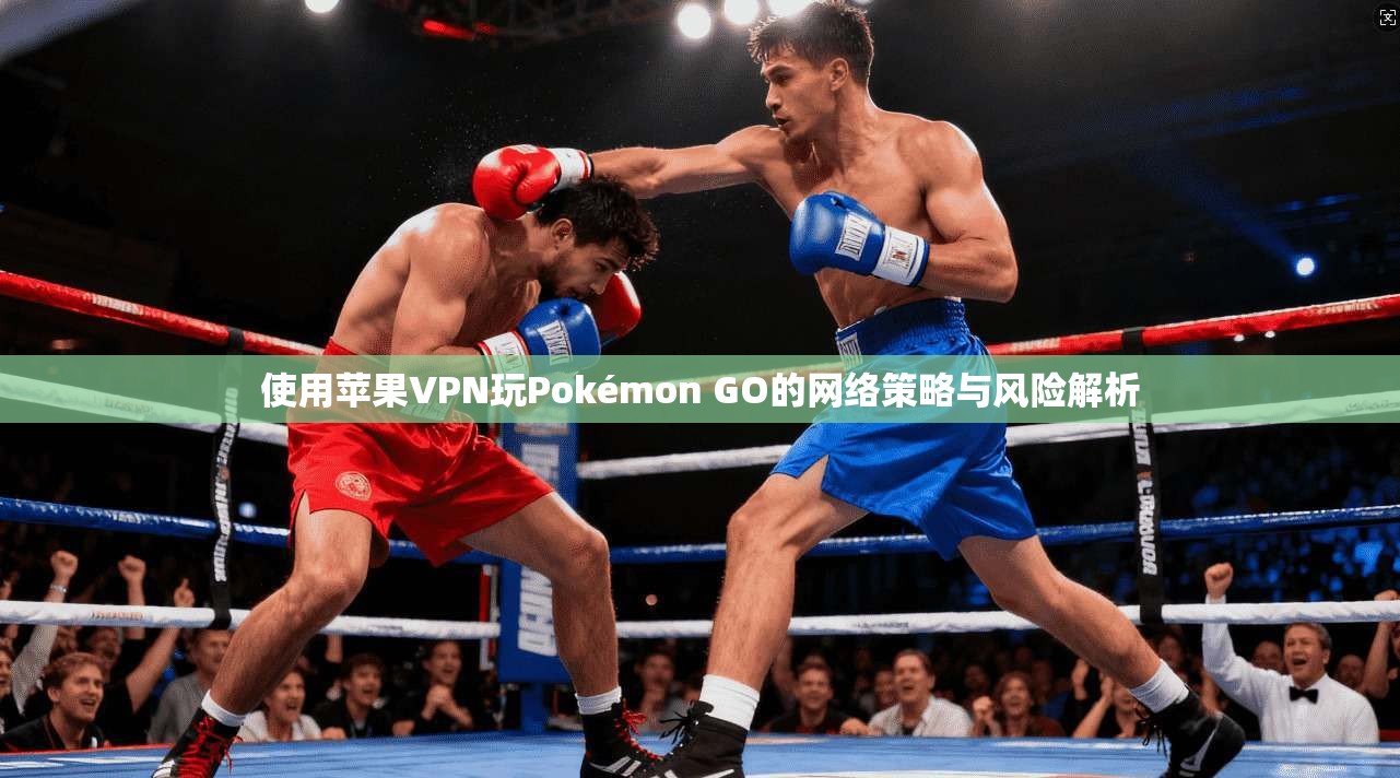 使用苹果VPN玩Pokémon GO的网络策略与风险解析