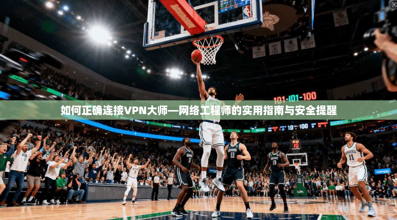 如何正确连接VPN大师—网络工程师的实用指南与安全提醒