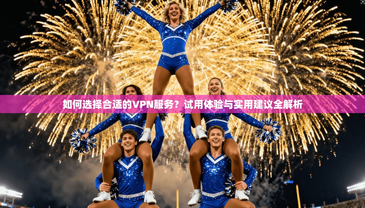 如何选择合适的VPN服务？试用体验与实用建议全解析