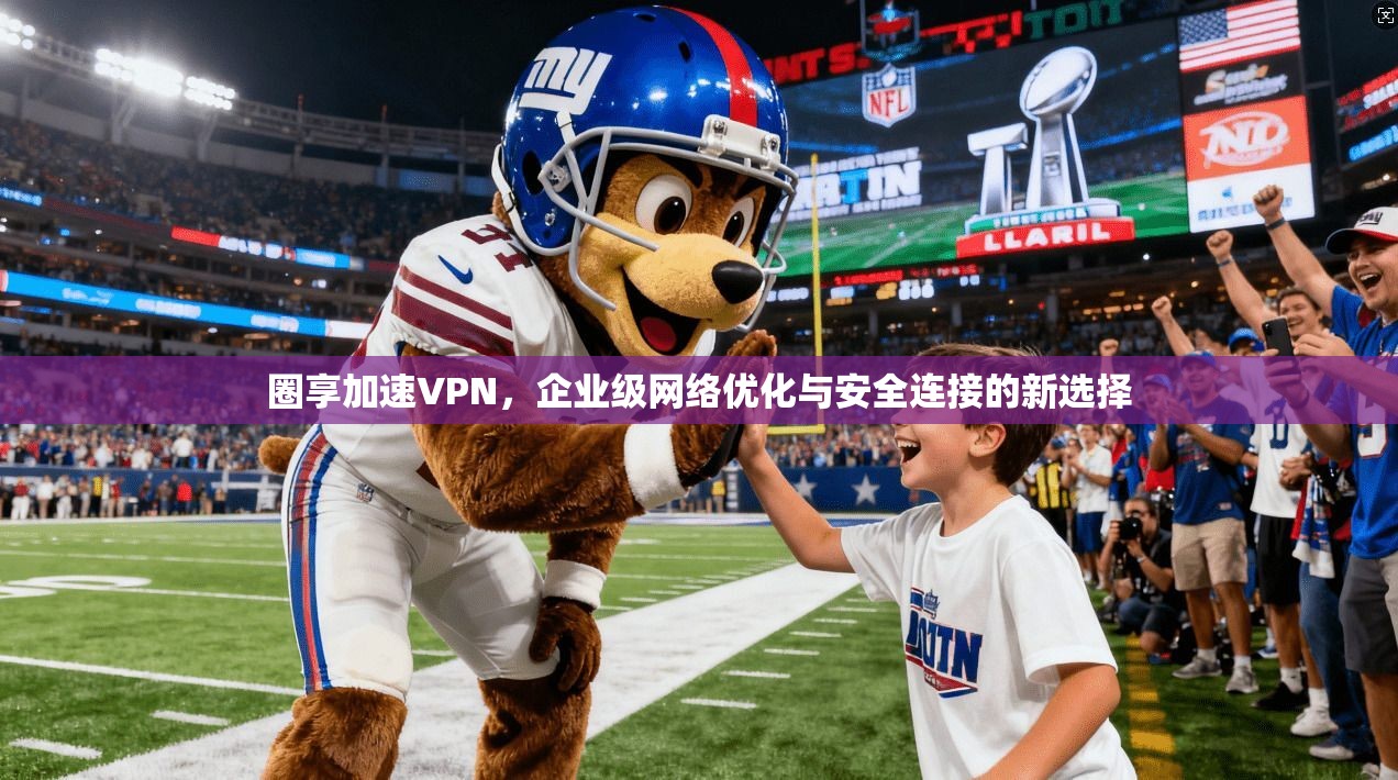 圈享加速VPN，企业级网络优化与安全连接的新选择