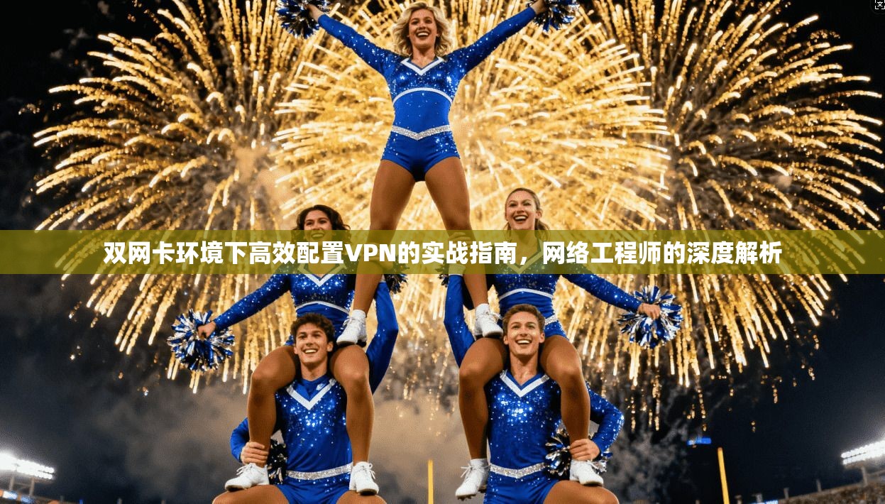 双网卡环境下高效配置VPN的实战指南,网络工程师的深度解析