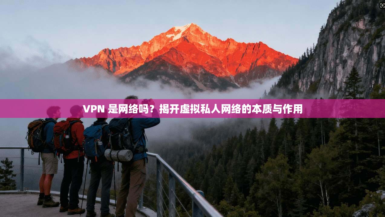 VPN 是网络吗？揭开虚拟私人网络的本质与作用