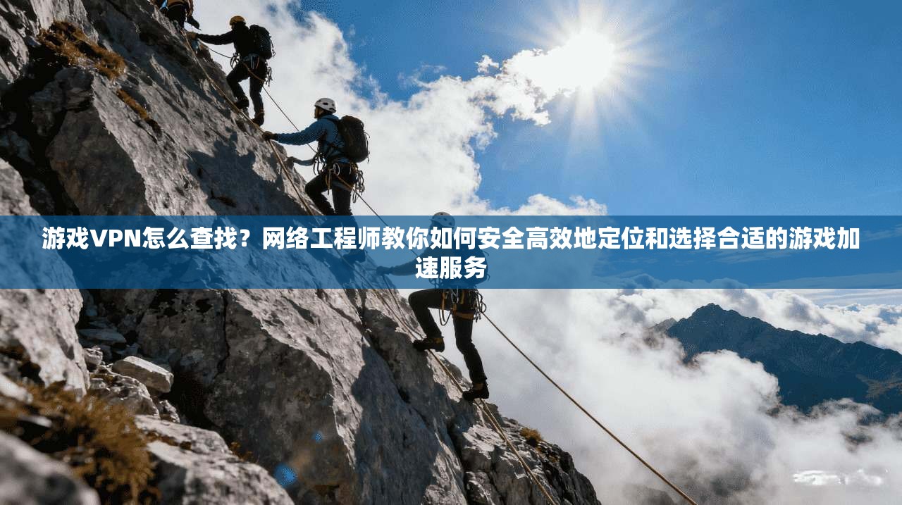 游戏VPN怎么查找？网络工程师教你如何安全高效地定位和选择合适的游戏加速服务