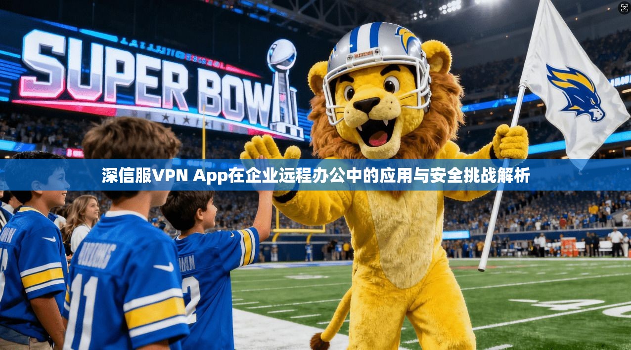深信服VPN App在企业远程办公中的应用与安全挑战解析