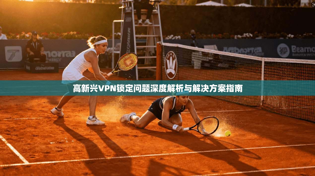 高新兴VPN锁定问题深度解析与解决方案指南