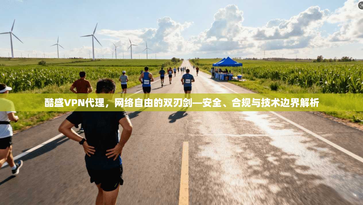 酷盛VPN代理，网络自由的双刃剑—安全、合规与技术边界解析