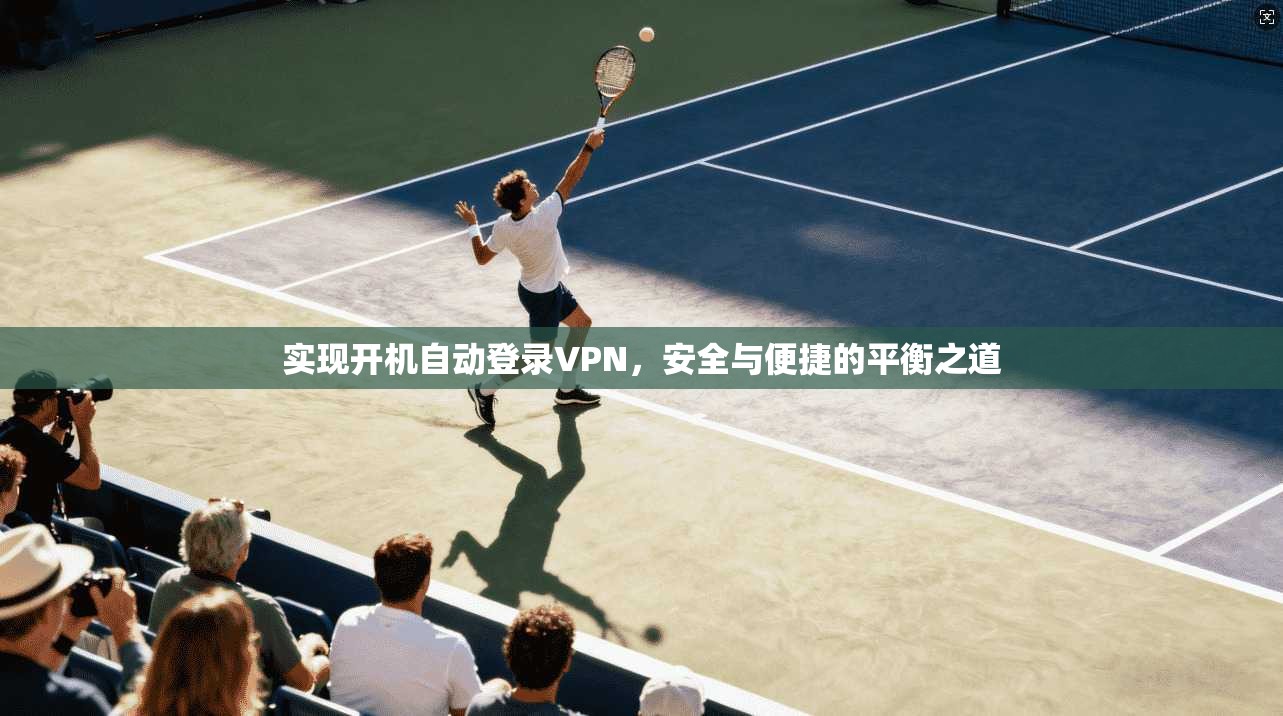 实现开机自动登录VPN，安全与便捷的平衡之道