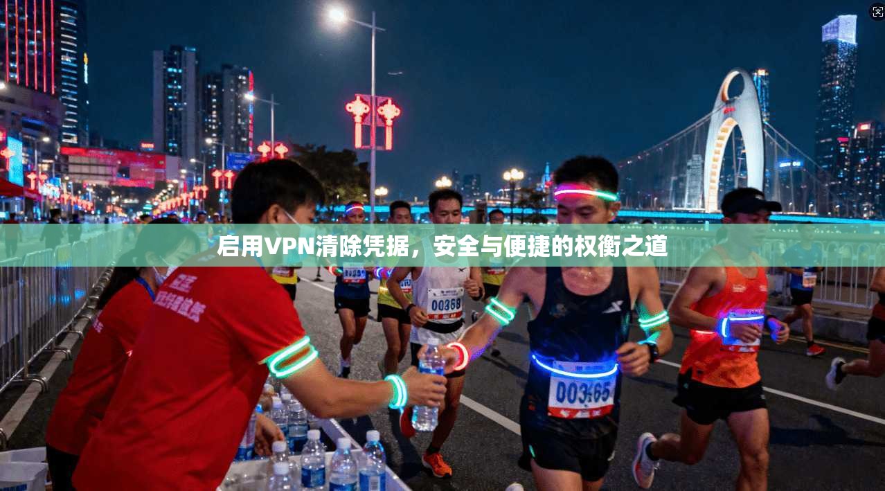 启用VPN清除凭据，安全与便捷的权衡之道