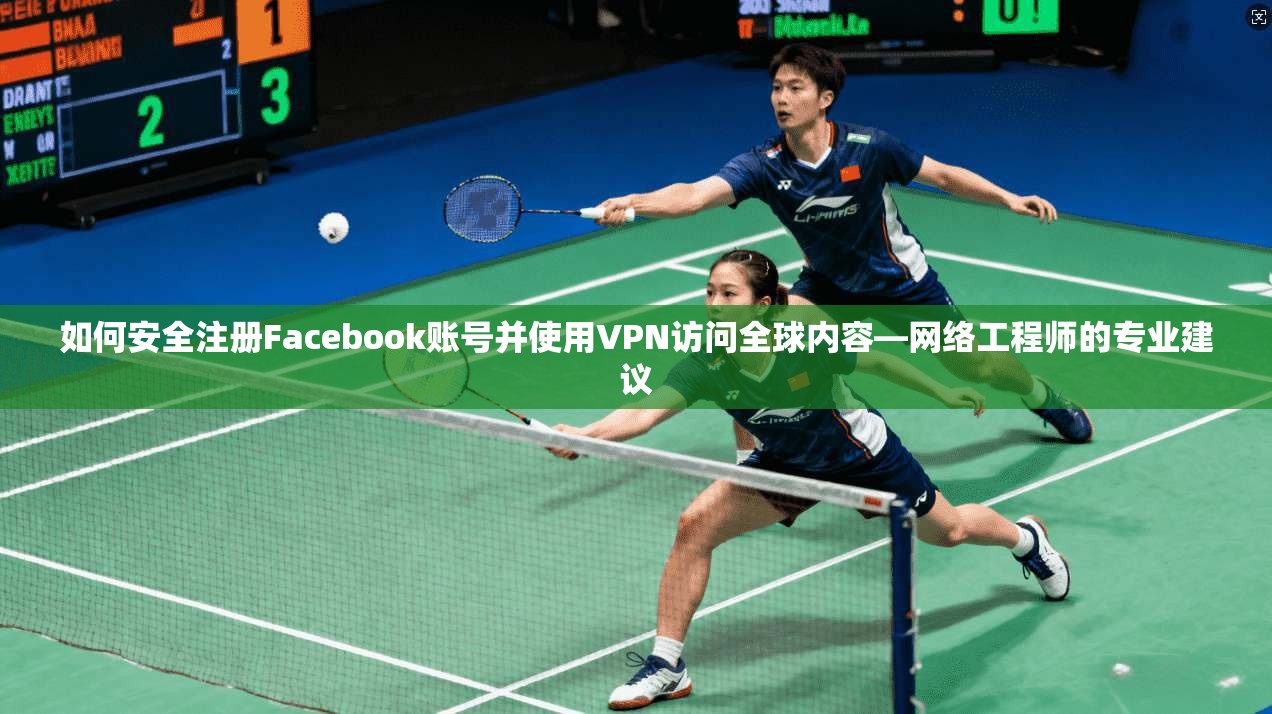 如何安全注册Facebook账号并使用VPN访问全球内容—网络工程师的专业建议