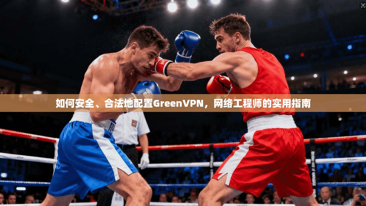 如何安全、合法地配置GreenVPN，网络工程师的实用指南