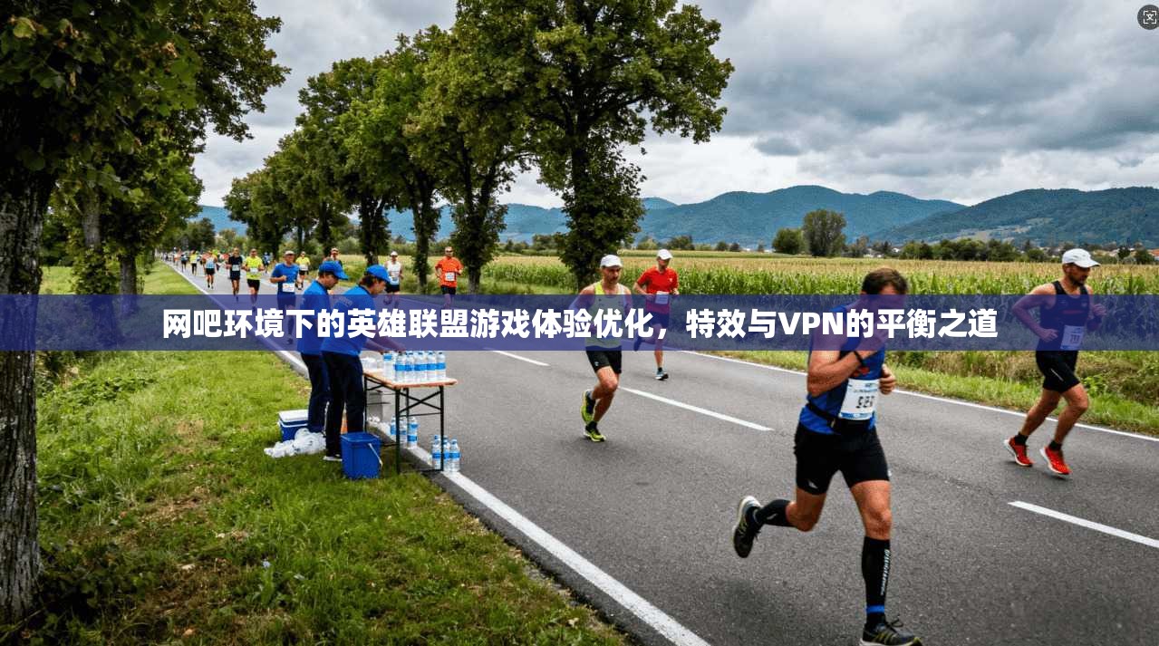 网吧环境下的英雄联盟游戏体验优化，特效与VPN的平衡之道