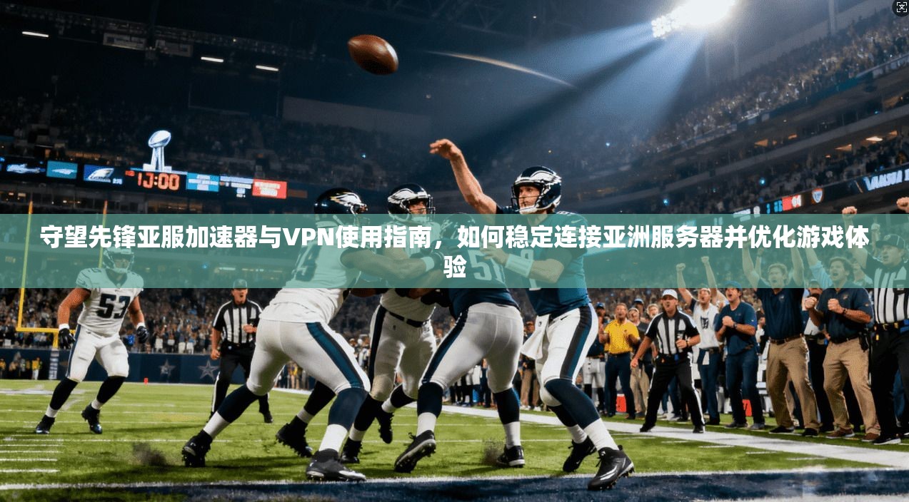守望先锋亚服加速器与VPN使用指南，如何稳定连接亚洲服务器并优化游戏体验