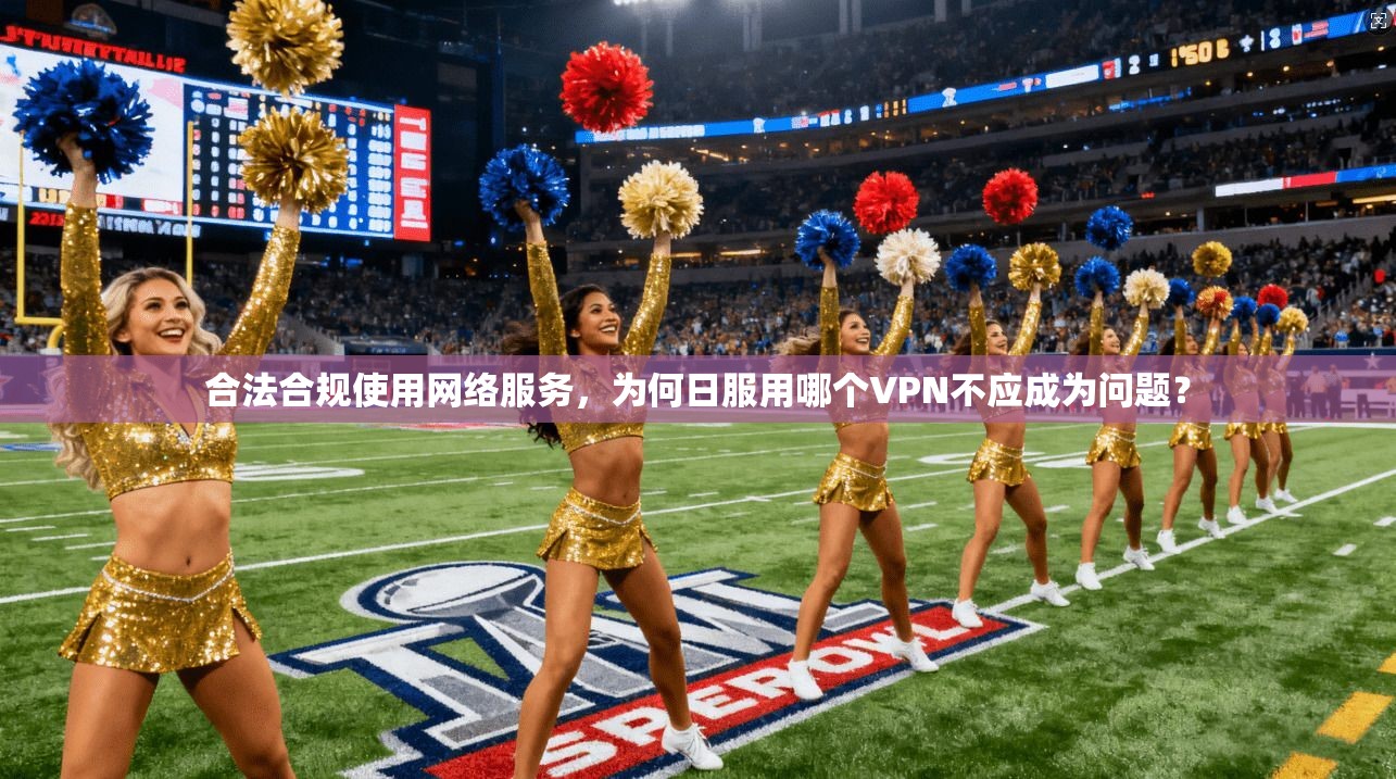 合法合规使用网络服务，为何日服用哪个VPN不应成为问题？