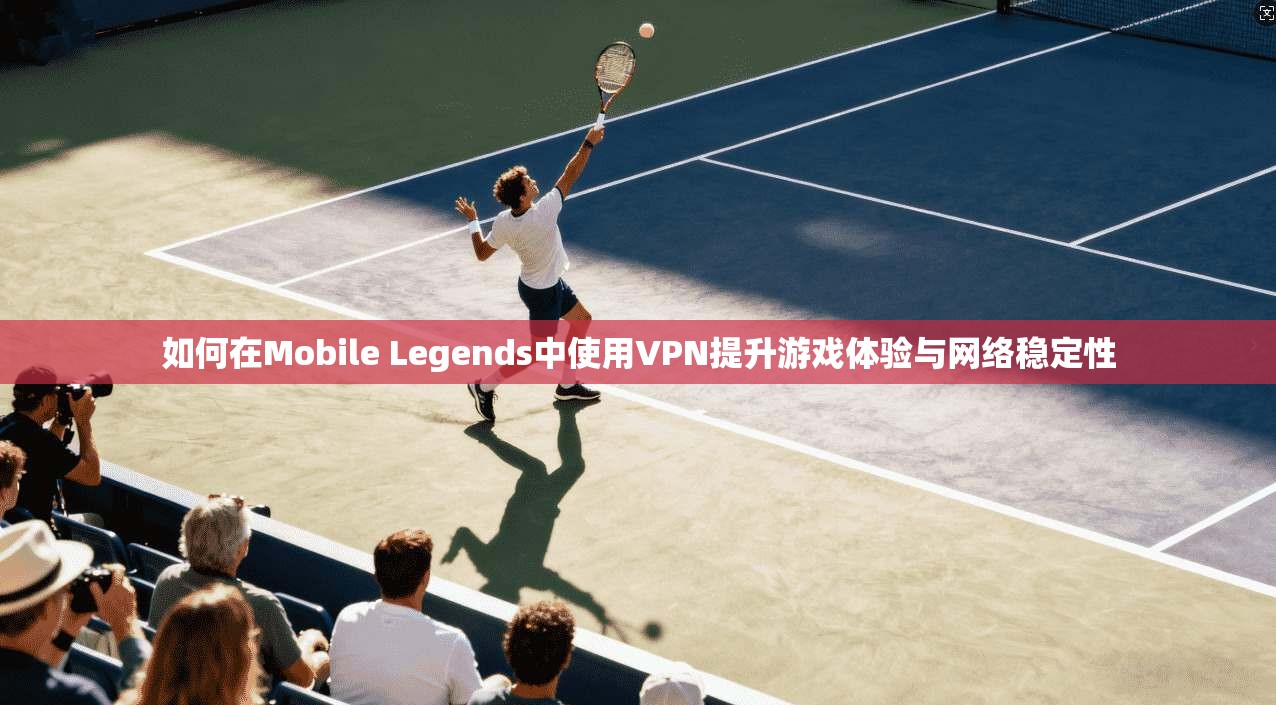 如何在Mobile Legends中使用VPN提升游戏体验与网络稳定性