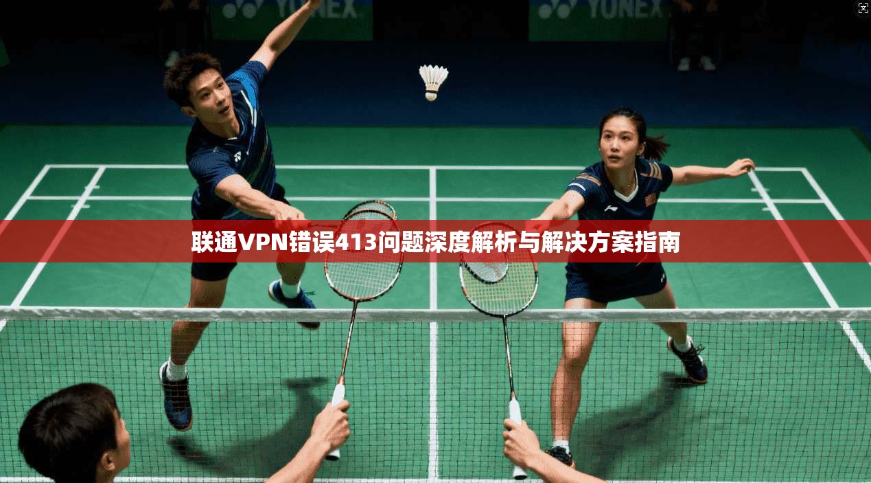 联通VPN错误413问题深度解析与解决方案指南