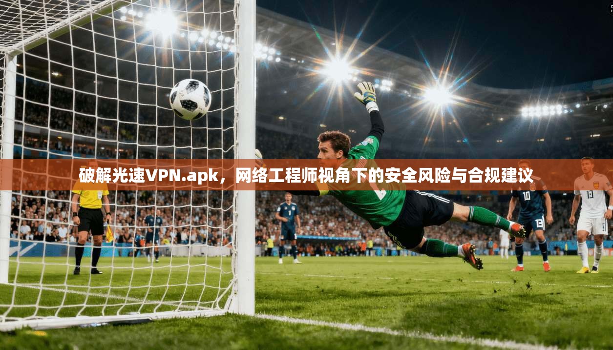 破解光速VPN.apk，网络工程师视角下的安全风险与合规建议