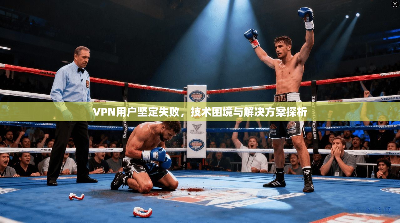 VPN用户坚定失败，技术困境与解决方案探析
