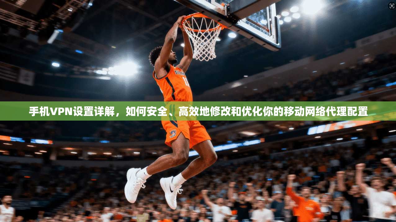 手机VPN设置详解，如何安全、高效地修改和优化你的移动网络代理配置