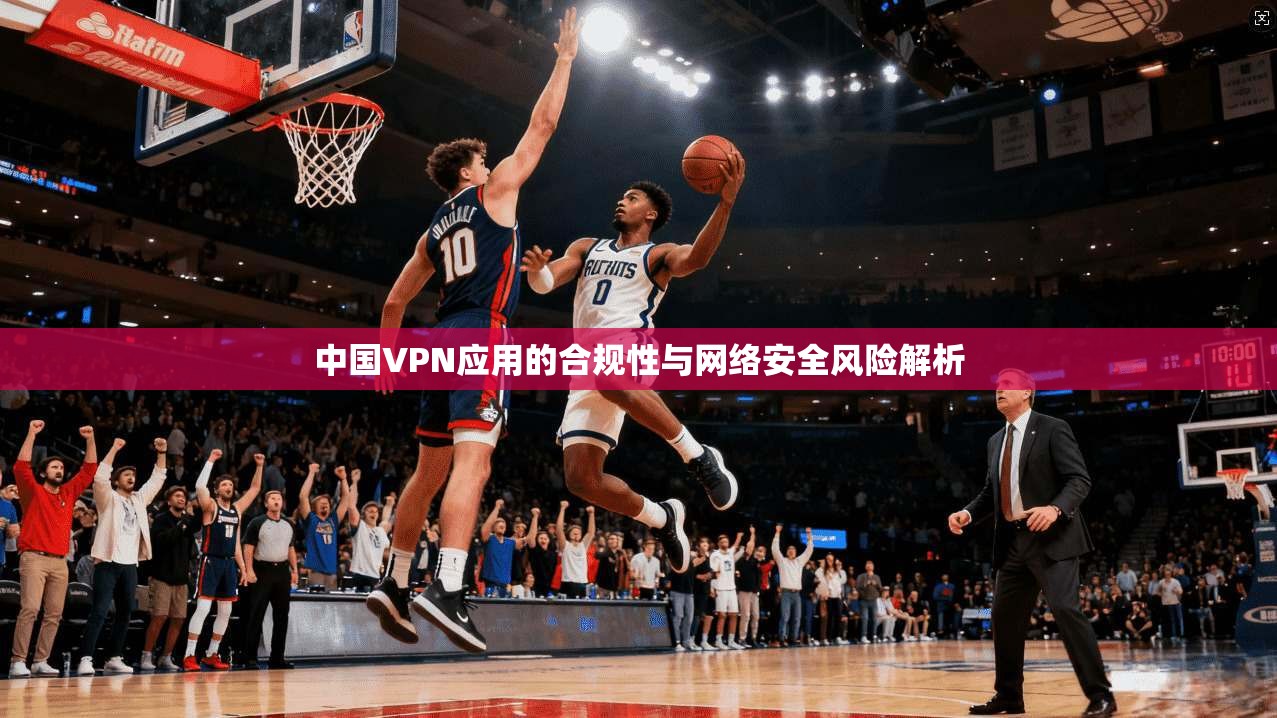 中国VPN应用的合规性与网络安全风险解析