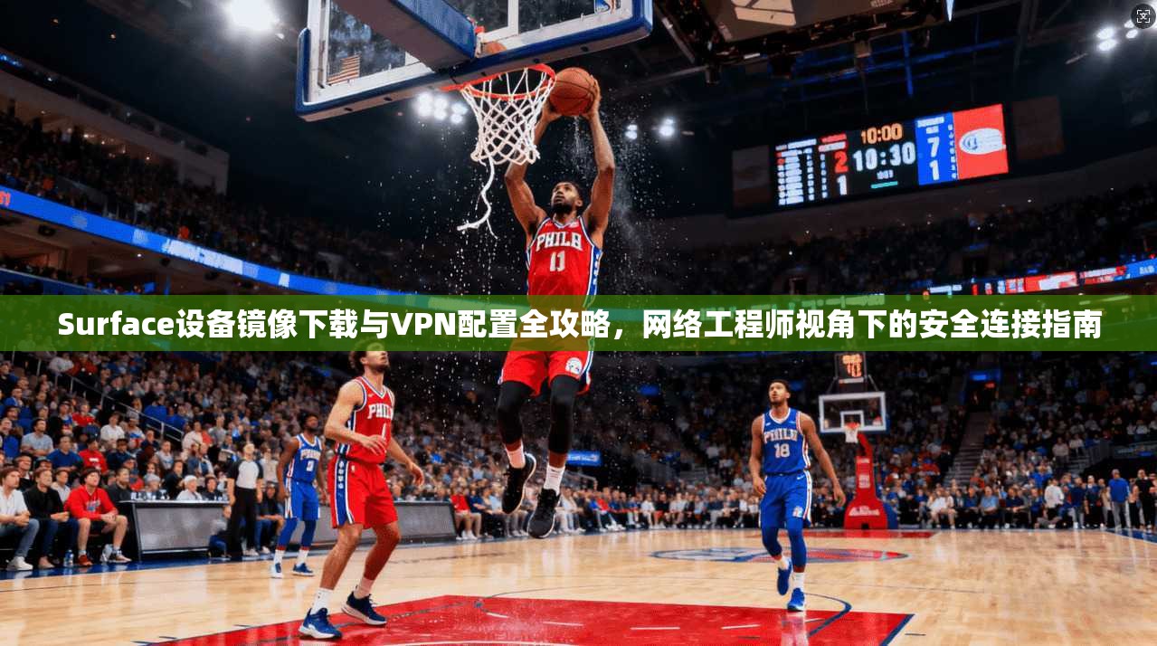 Surface设备镜像下载与VPN配置全攻略，网络工程师视角下的安全连接指南
