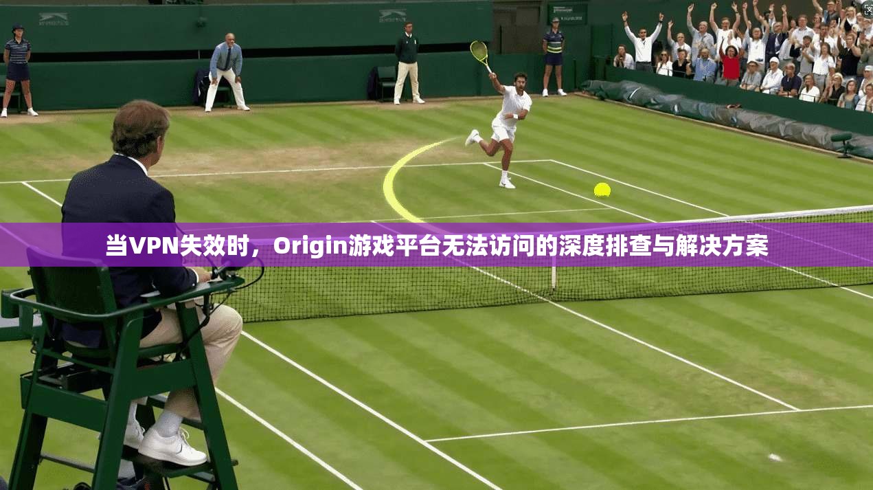 当VPN失效时，Origin游戏平台无法访问的深度排查与解决方案
