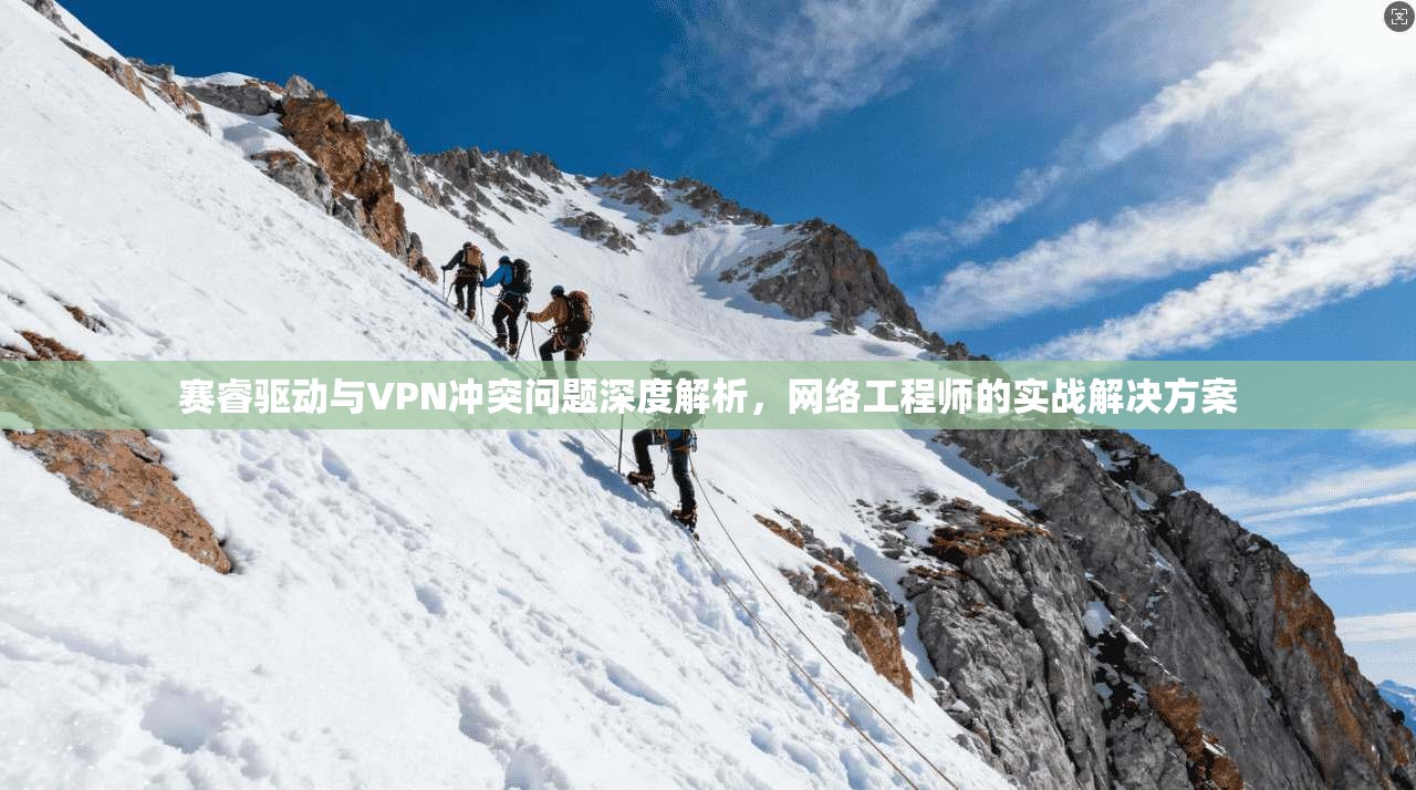赛睿驱动与VPN冲突问题深度解析，网络工程师的实战解决方案
