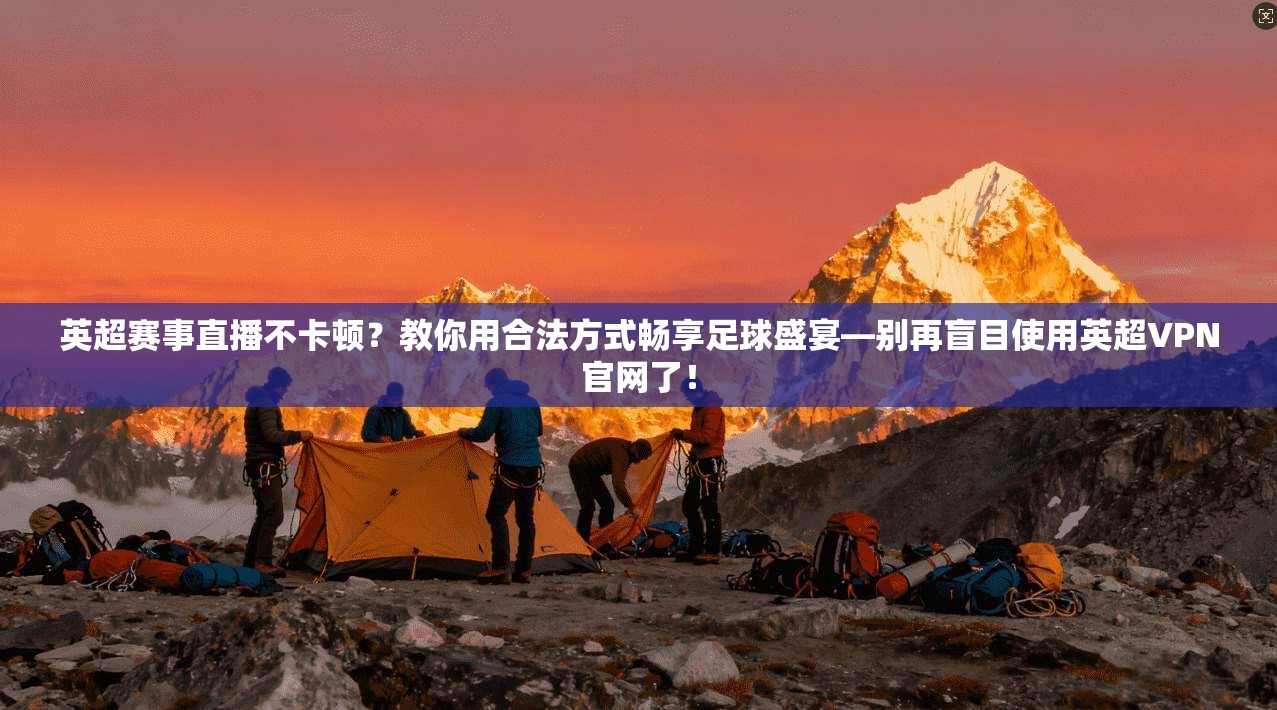 英超赛事直播不卡顿?教你用合法方式畅享足球盛宴—别再盲目使用英超VPN官网了!