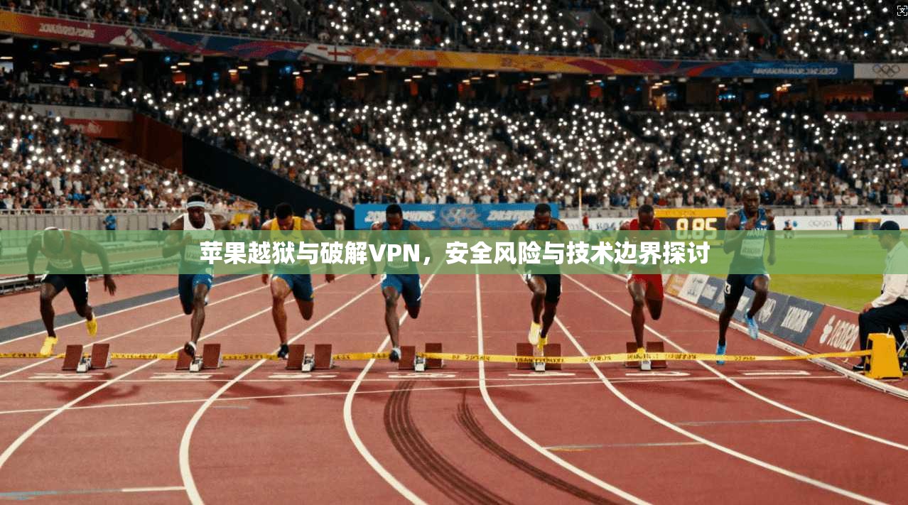 苹果越狱与破解VPN，安全风险与技术边界探讨
