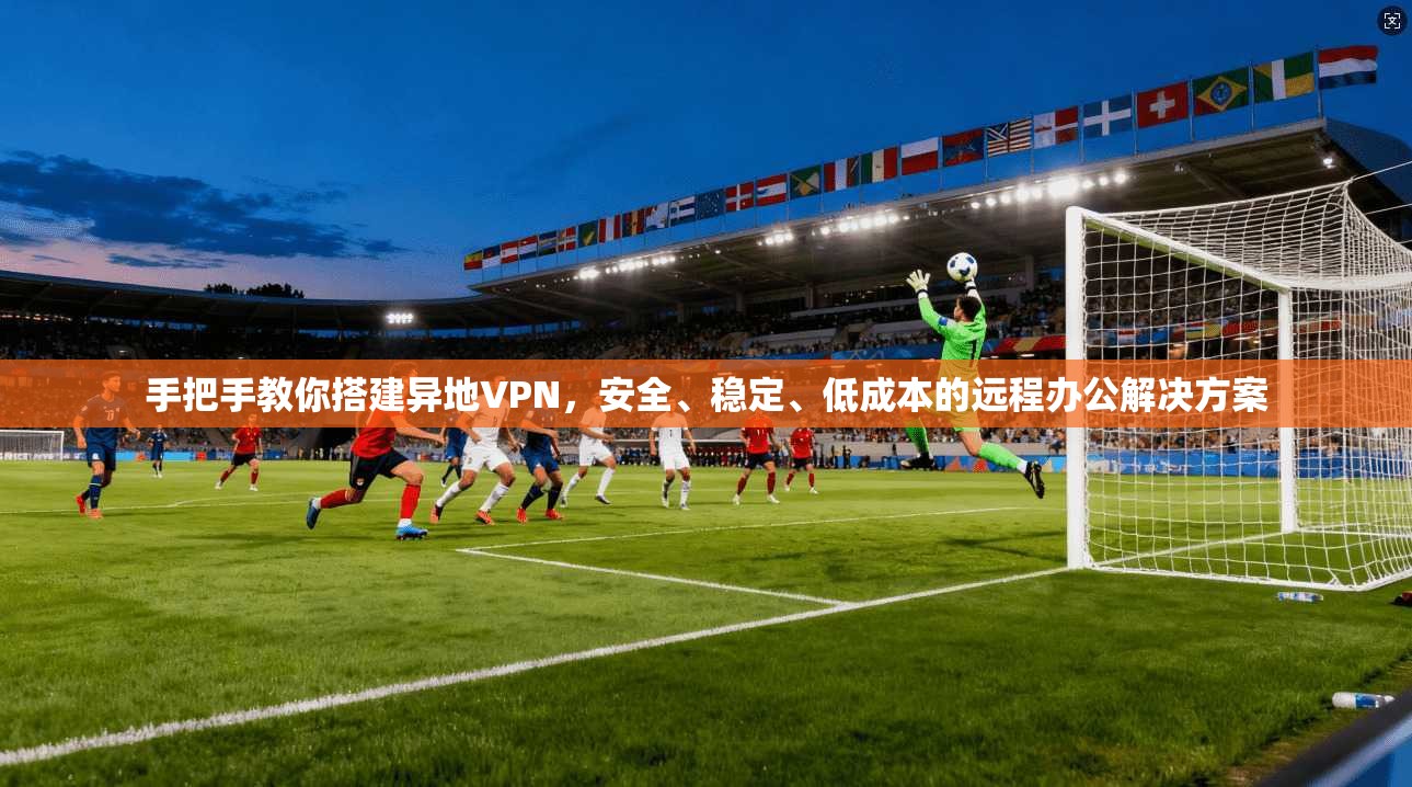 手把手教你搭建异地VPN，安全、稳定、低成本的远程办公解决方案