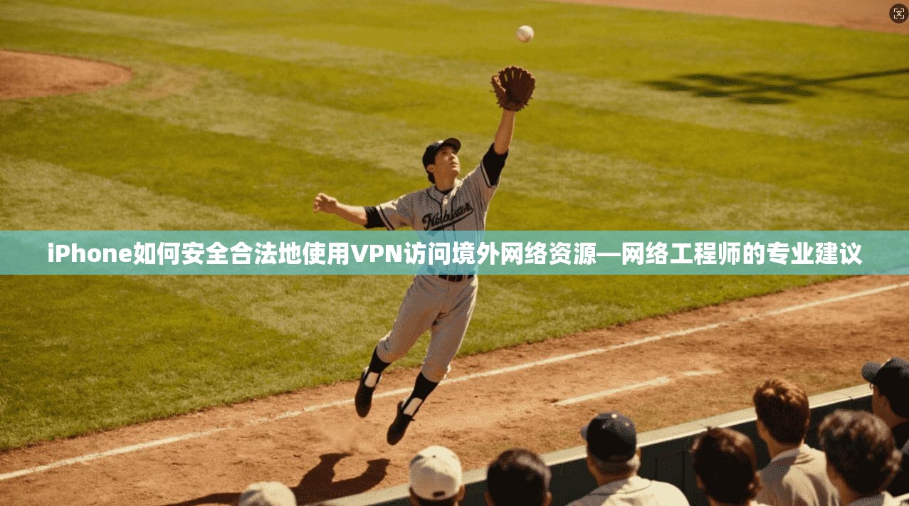 iPhone如何安全合法地使用VPN访问境外网络资源—网络工程师的专业建议