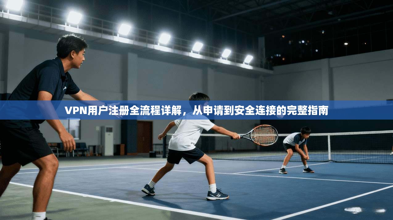 VPN用户注册全流程详解,从申请到安全连接的完整指南