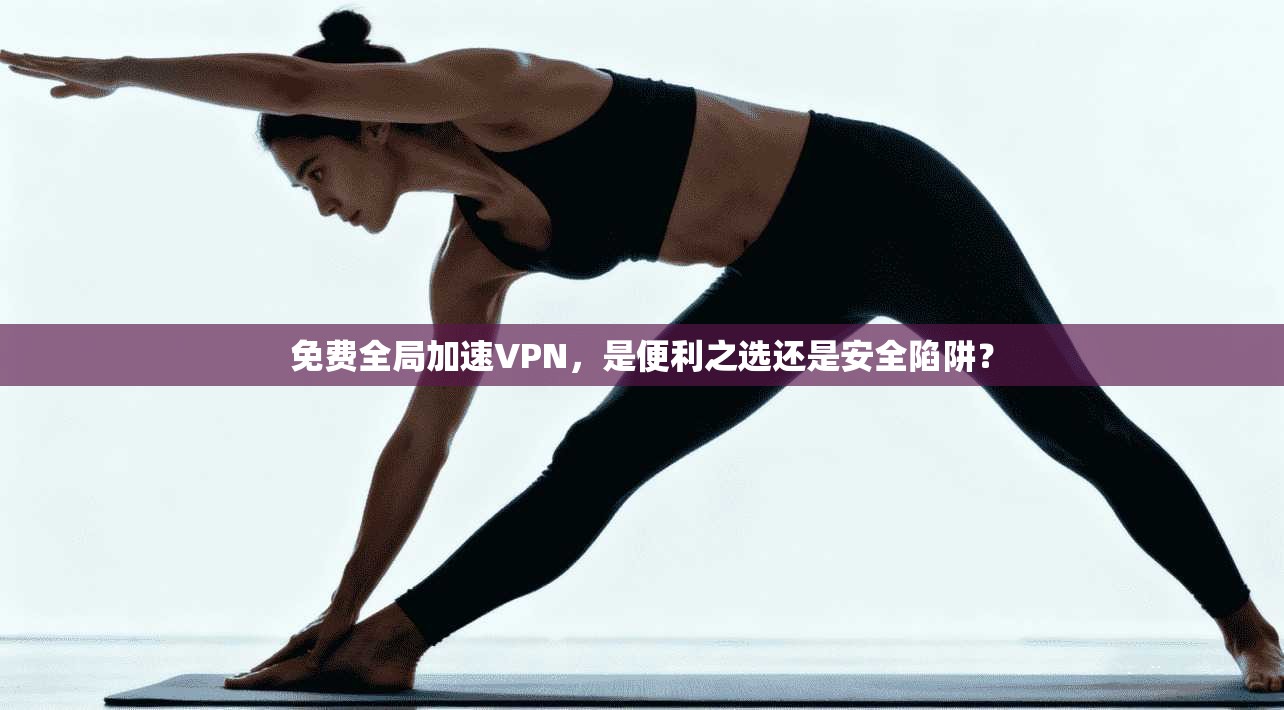 免费全局加速VPN,是便利之选还是安全陷阱?