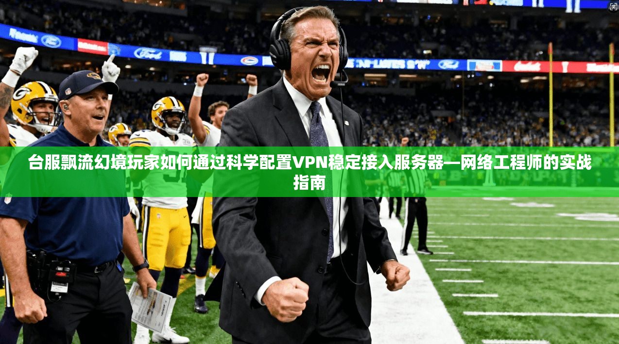 台服飘流幻境玩家如何通过科学配置VPN稳定接入服务器—网络工程师的实战指南