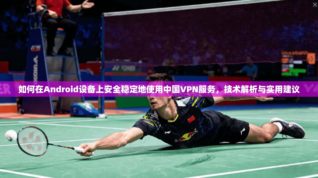 如何在Android设备上安全稳定地使用中国VPN服务，技术解析与实用建议
