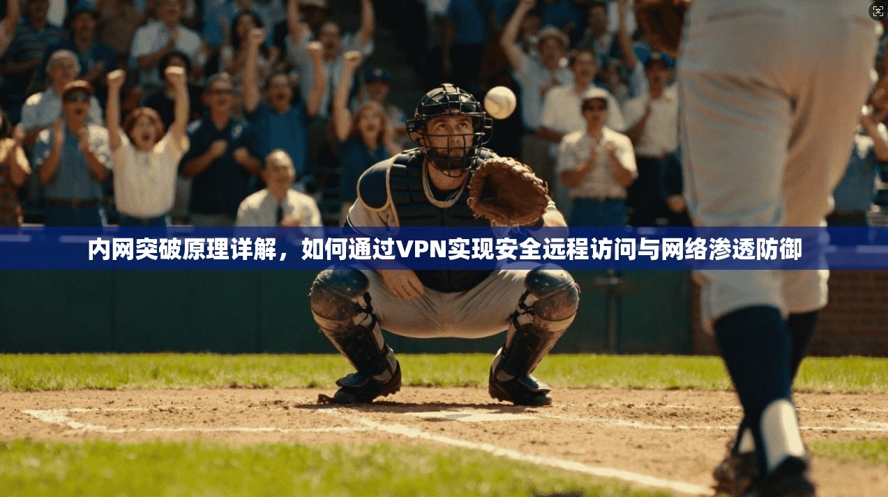 内网突破原理详解，如何通过VPN实现安全远程访问与网络渗透防御