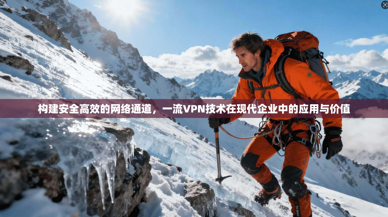 构建安全高效的网络通道，一流VPN技术在现代企业中的应用与价值