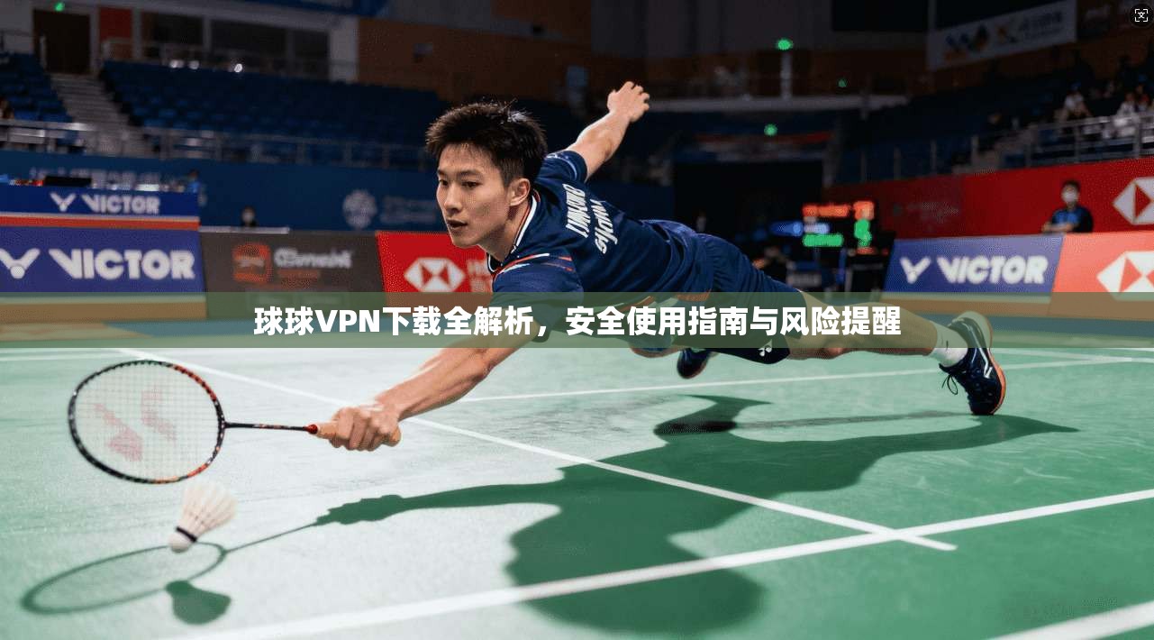 球球VPN下载全解析，安全使用指南与风险提醒