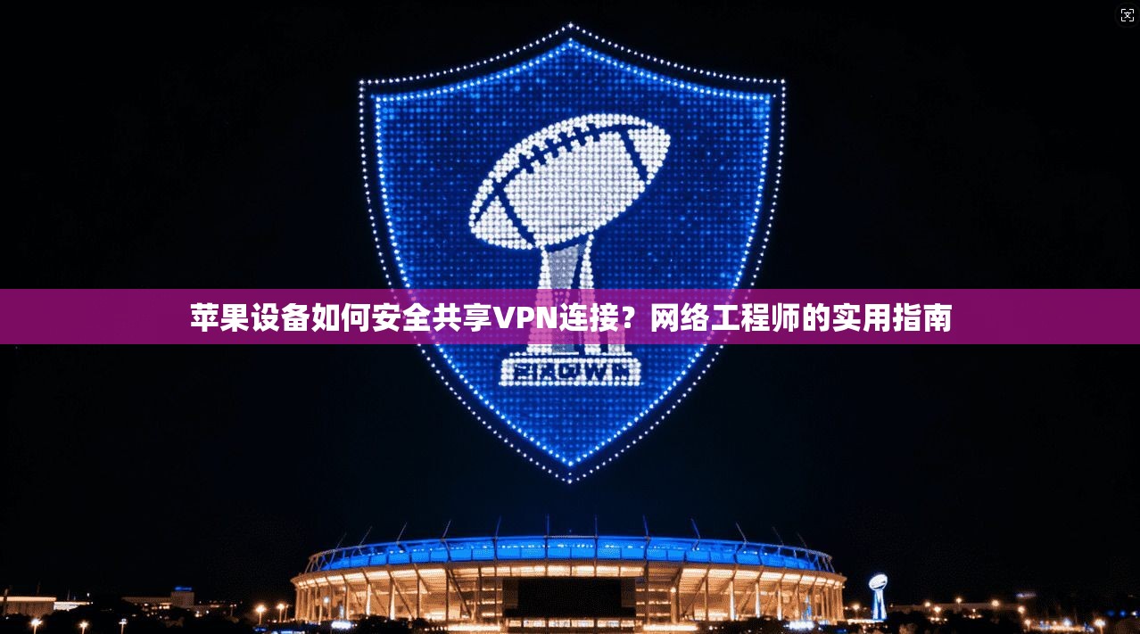 苹果设备如何安全共享VPN连接？网络工程师的实用指南