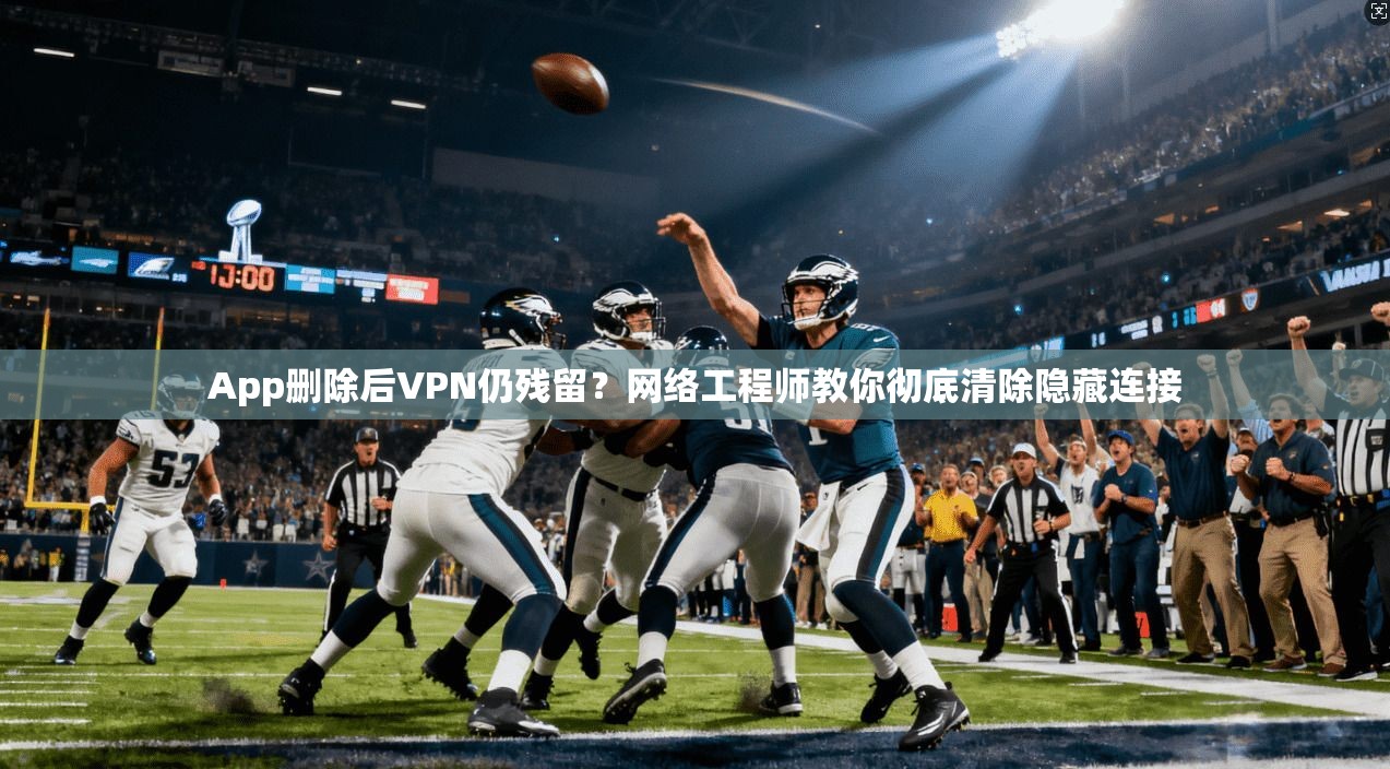 App删除后VPN仍残留？网络工程师教你彻底清除隐藏连接