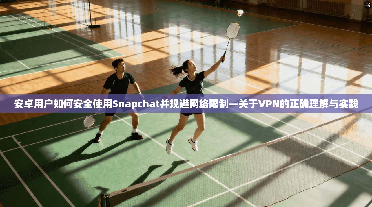 安卓用户如何安全使用Snapchat并规避网络限制—关于VPN的正确理解与实践
