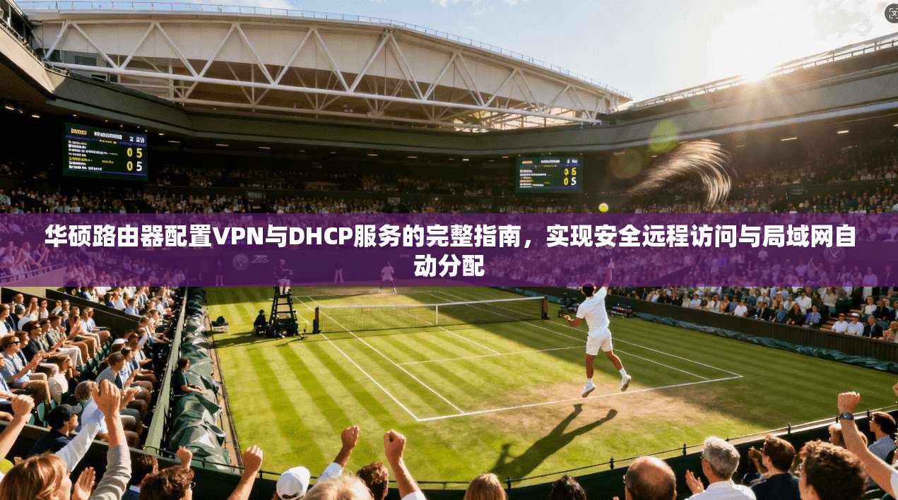 华硕路由器配置VPN与DHCP服务的完整指南，实现安全远程访问与局域网自动分配