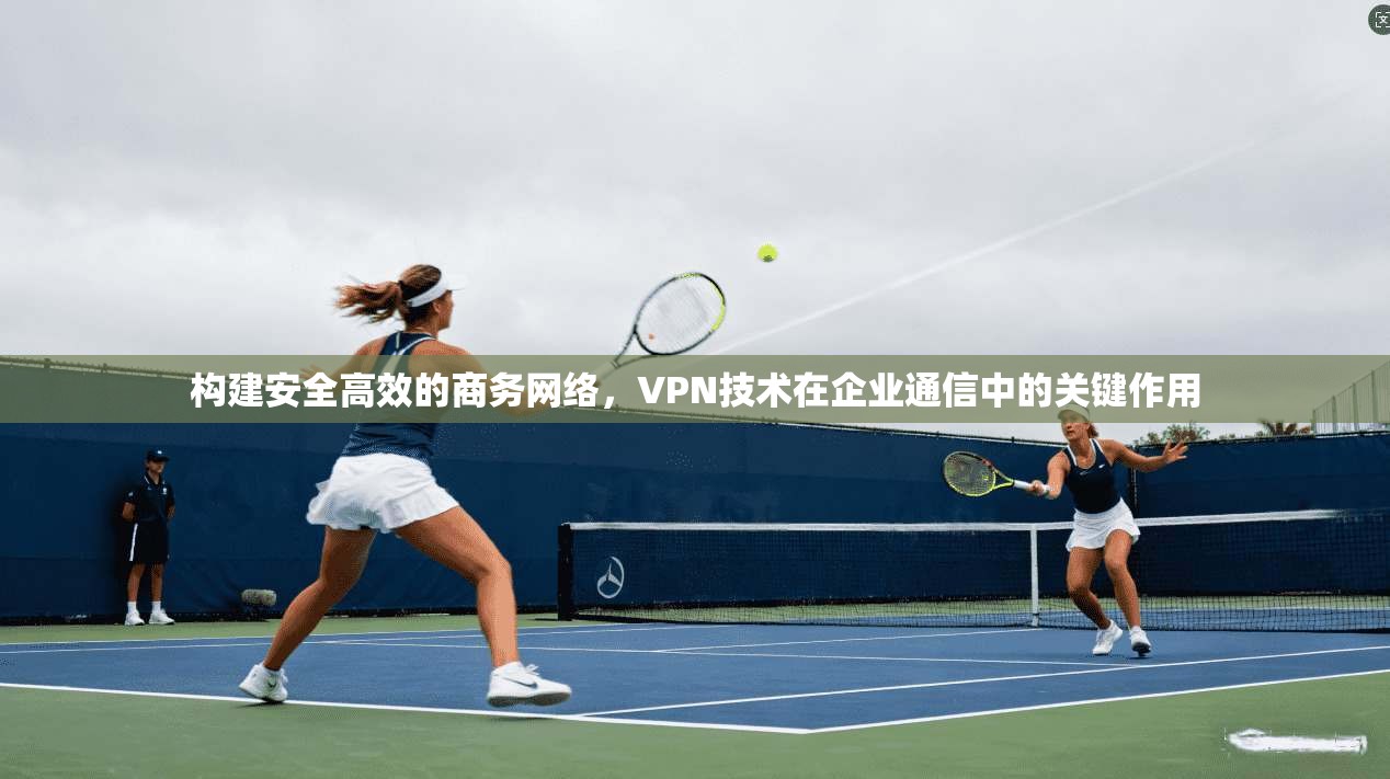 构建安全高效的商务网络，VPN技术在企业通信中的关键作用