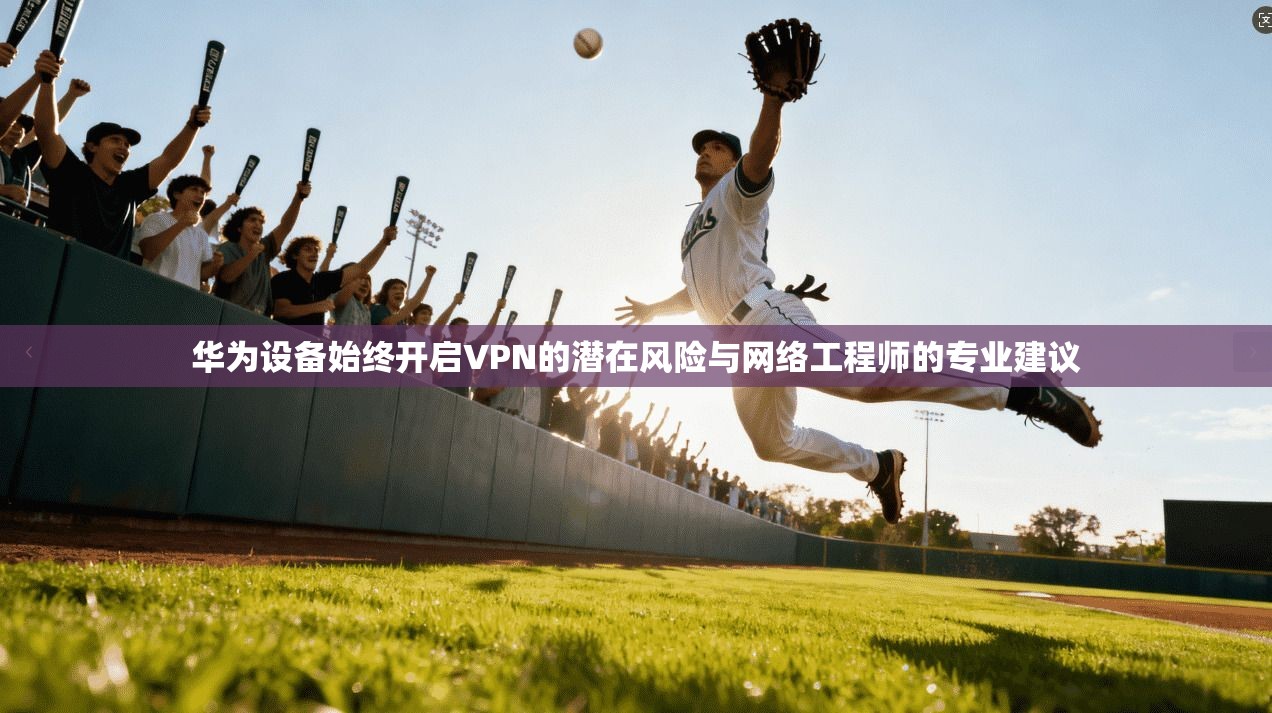 华为设备始终开启VPN的潜在风险与网络工程师的专业建议