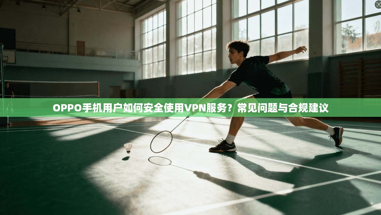 OPPO手机用户如何安全使用VPN服务？常见问题与合规建议