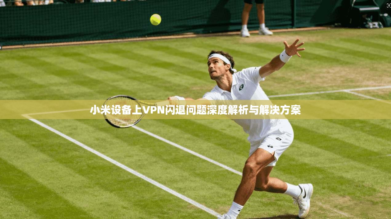 小米设备上VPN闪退问题深度解析与解决方案
