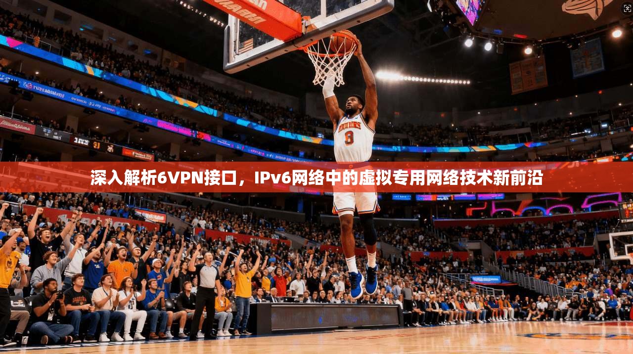 深入解析6VPN接口，IPv6网络中的虚拟专用网络技术新前沿